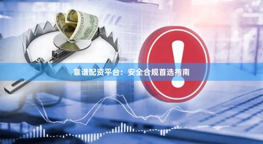 靠谱配资平台：安全合规首选指南