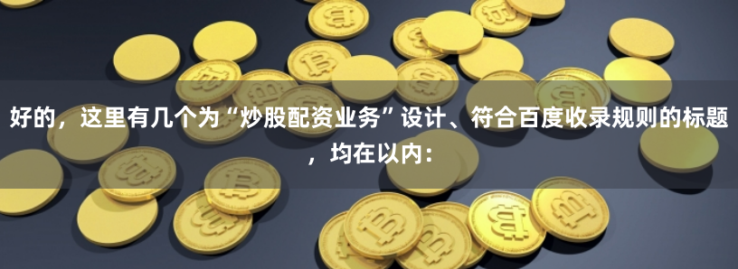 好的，这里有几个为“炒股配资业务”设计、符合百度收录规则的标题，均在以内：