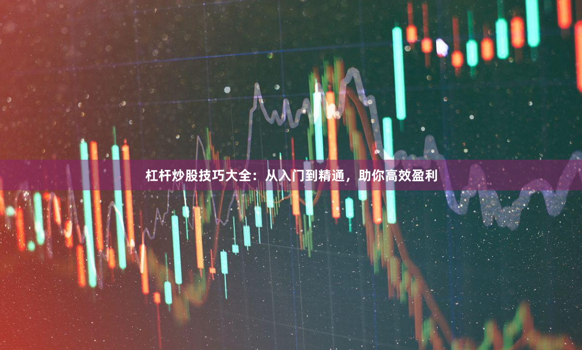 杠杆炒股技巧大全：从入门到精通，助你高效盈利