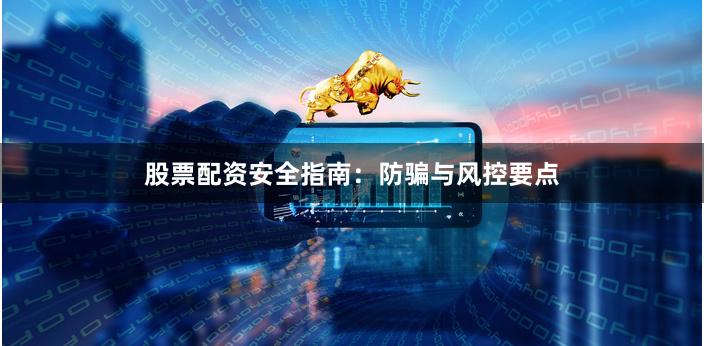 股票配资安全指南：防骗与风控要点