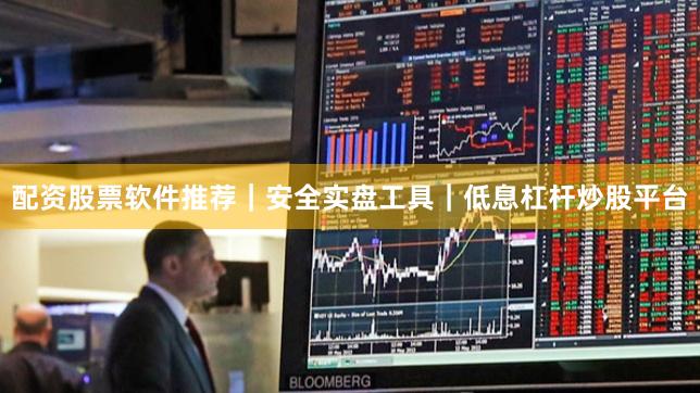配资股票软件推荐｜安全实盘工具｜低息杠杆炒股平台