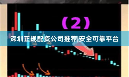 深圳正规配资公司推荐|安全可靠平台