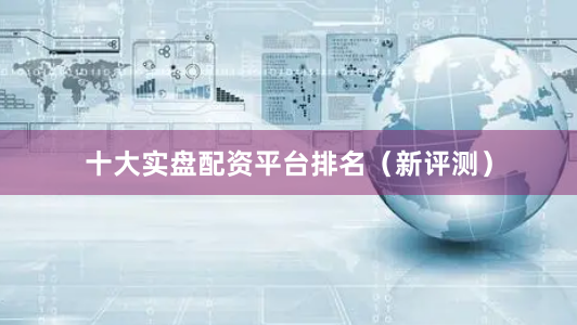 十大实盘配资平台排名（新评测）