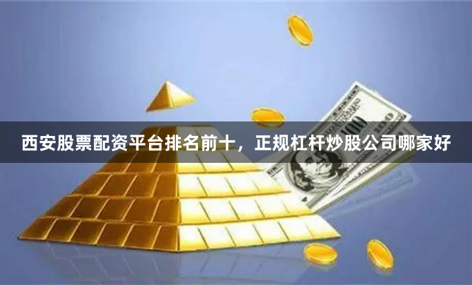 西安股票配资平台排名前十，正规杠杆炒股公司哪家好
