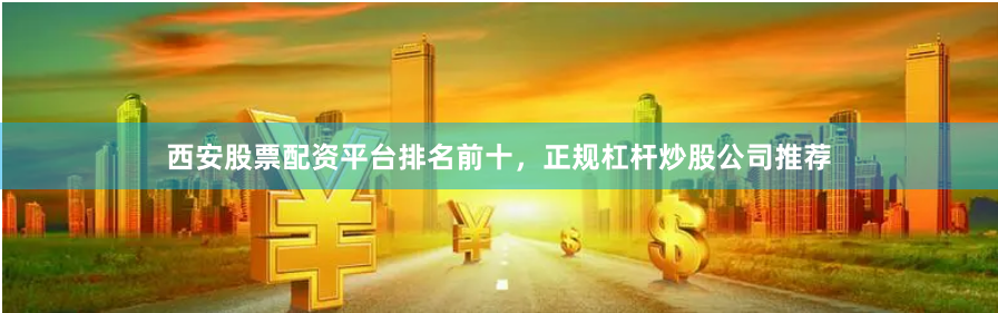 西安股票配资平台排名前十，正规杠杆炒股公司推荐