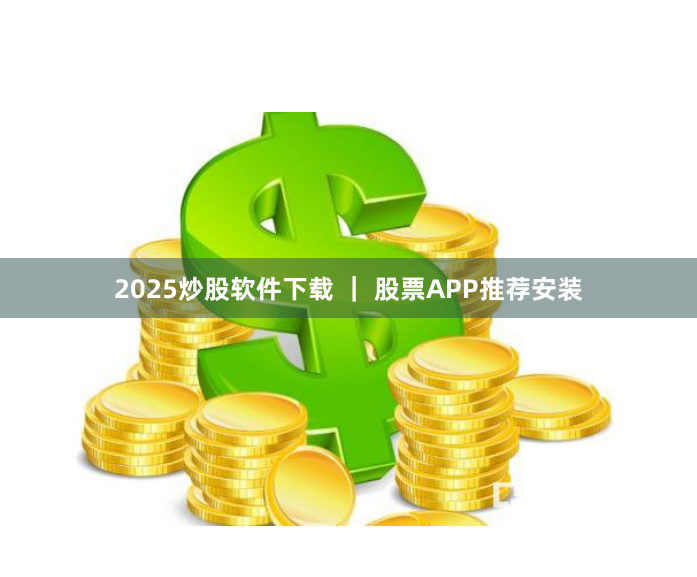 2025炒股软件下载 ｜ 股票APP推荐安装