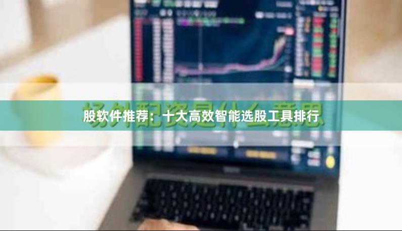 股软件推荐：十大高效智能选股工具排行
