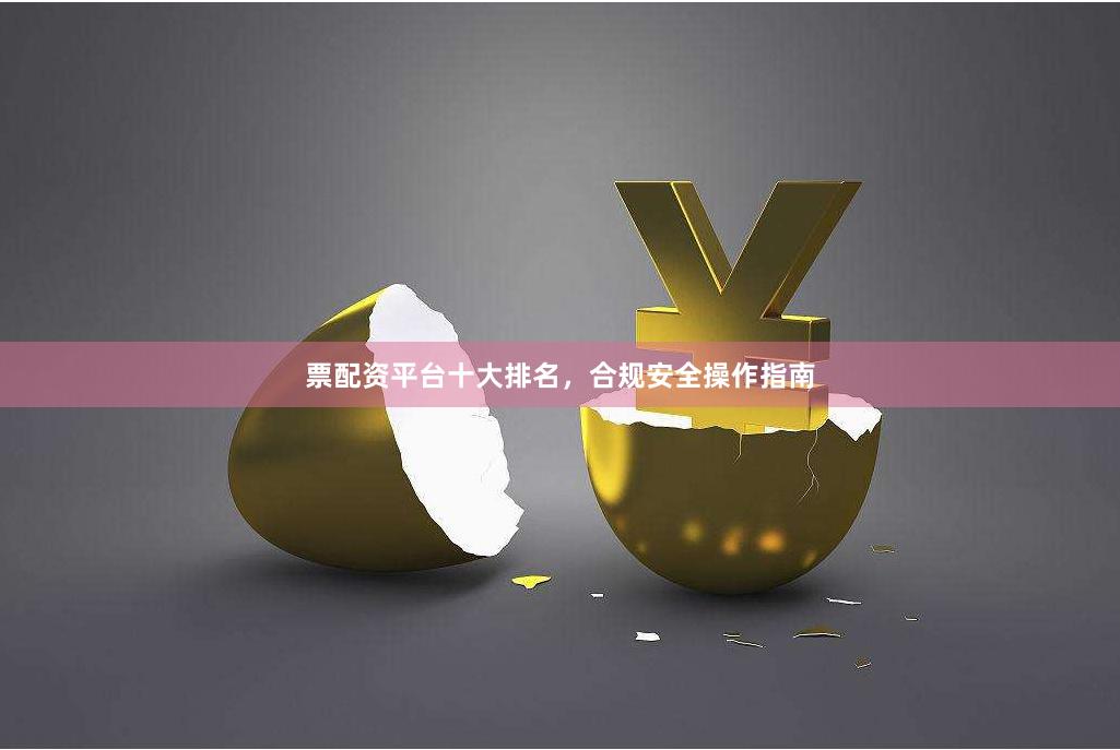 票配资平台十大排名，合规安全操作指南