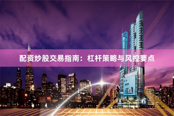 配资炒股交易指南：杠杆策略与风控要点