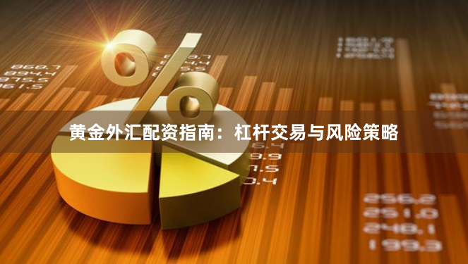 黄金外汇配资指南：杠杆交易与风险策略