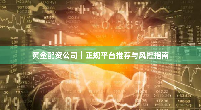 黄金配资公司｜正规平台推荐与风控指南