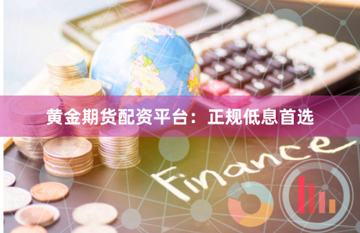 黄金期货配资平台：正规低息首选