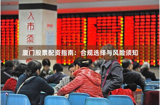 厦门股票配资指南：合规选择与风险须知