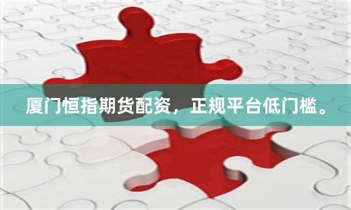 厦门恒指期货配资，正规平台低门槛。