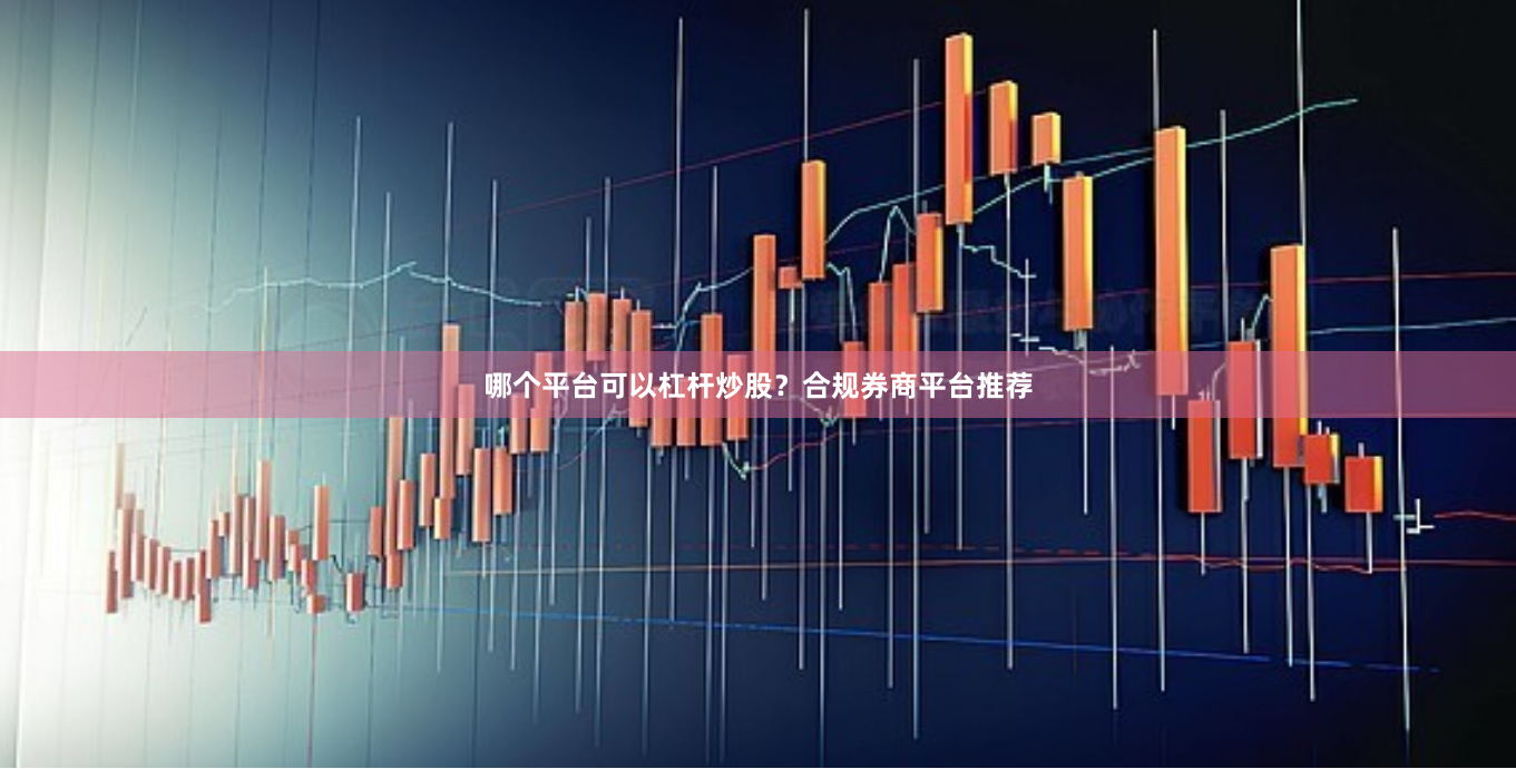 哪个平台可以杠杆炒股？合规券商平台推荐