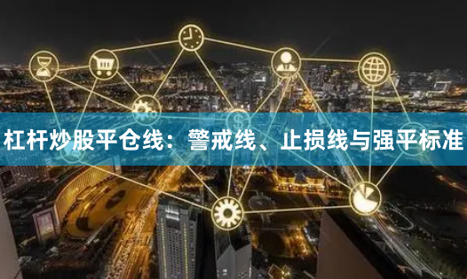 杠杆炒股平仓线：警戒线、止损线与强平标准