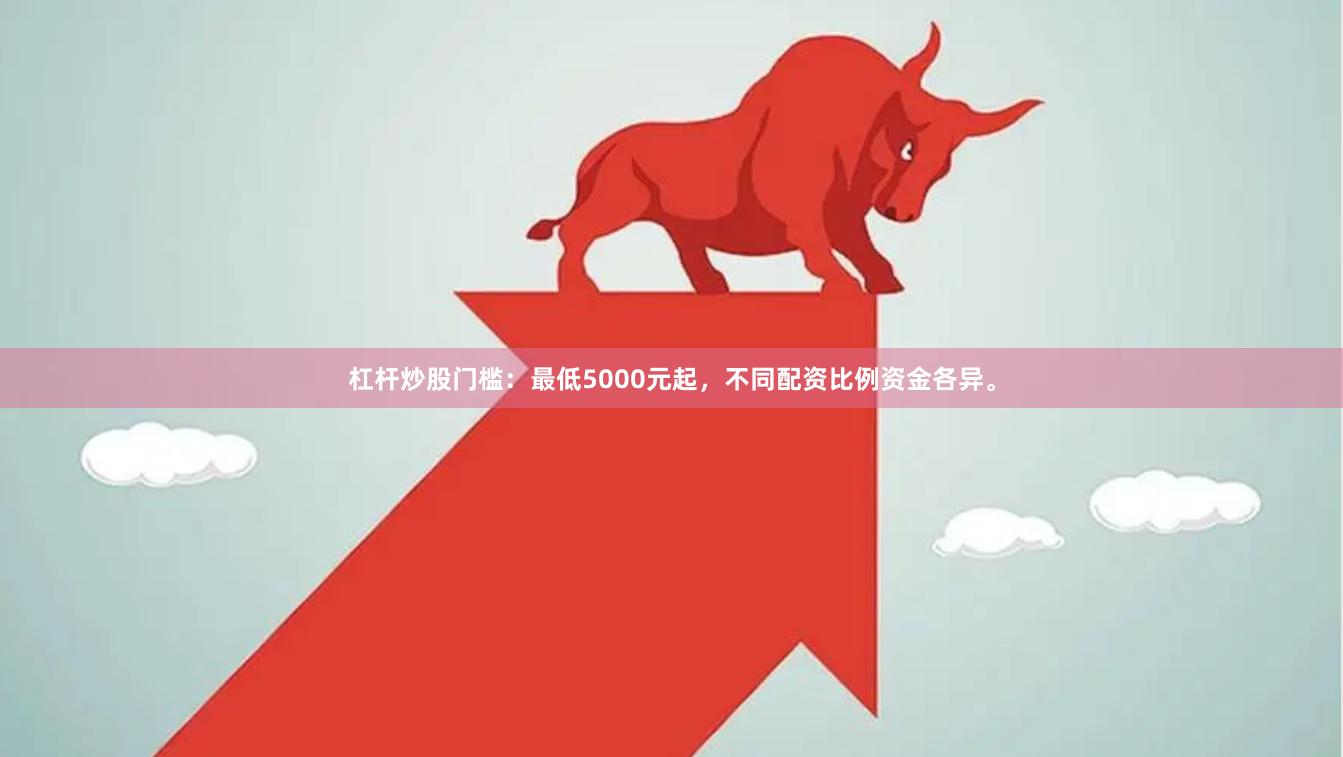 杠杆炒股门槛：最低5000元起，不同配资比例资金各异。