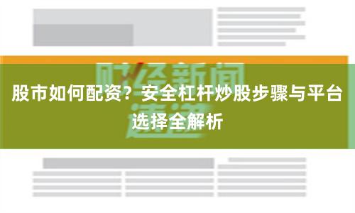股市如何配资？安全杠杆炒股步骤与平台选择全解析