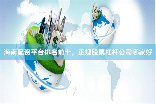 海南配资平台排名前十，正规股票杠杆公司哪家好