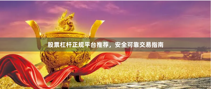 股票杠杆正规平台推荐，安全可靠交易指南