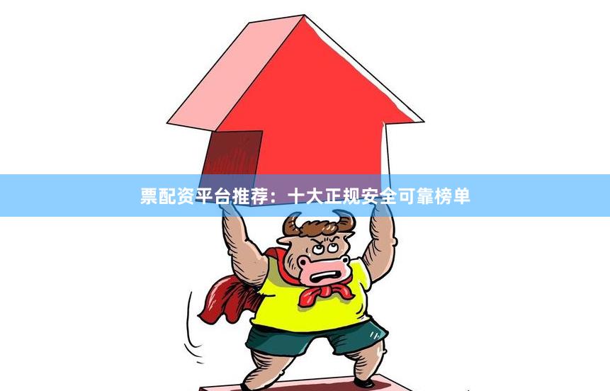 票配资平台推荐：十大正规安全可靠榜单