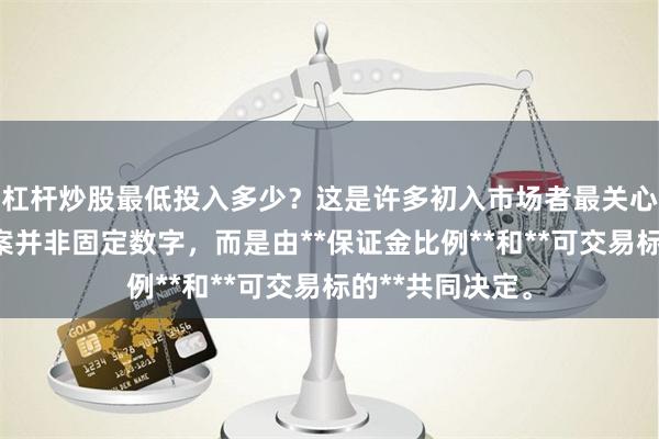 杠杆炒股最低投入多少？这是许多初入市场者最关心的问题。但答案并非固定数字，而是由**保证金比例**和**可交易标的**共同决定。