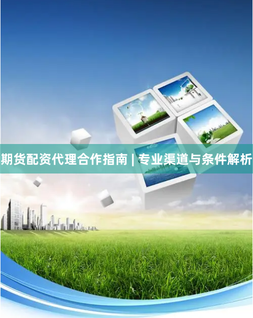期货配资代理合作指南 | 专业渠道与条件解析