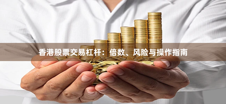 香港股票交易杠杆：倍数、风险与操作指南