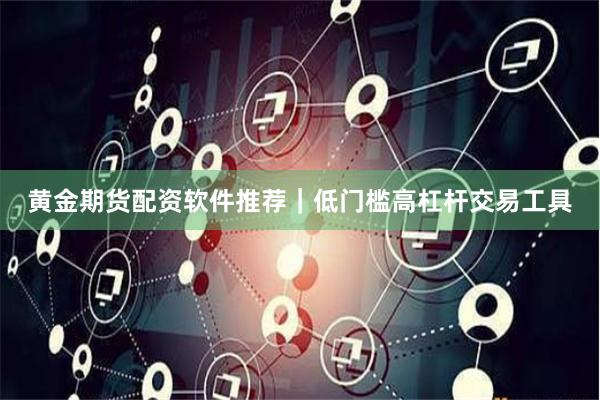 黄金期货配资软件推荐｜低门槛高杠杆交易工具