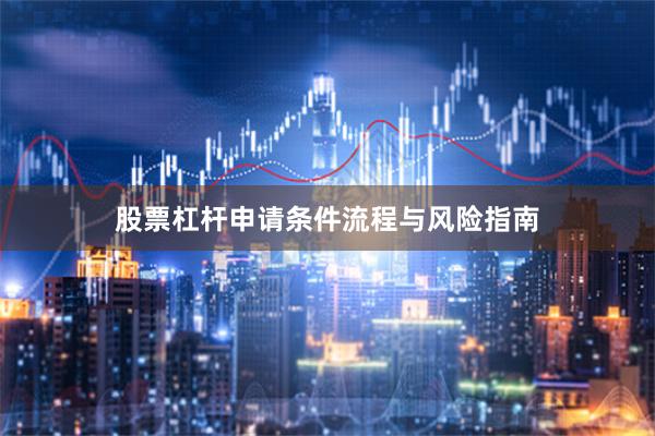 股票杠杆申请条件流程与风险指南