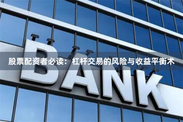股票配资者必读：杠杆交易的风险与收益平衡术