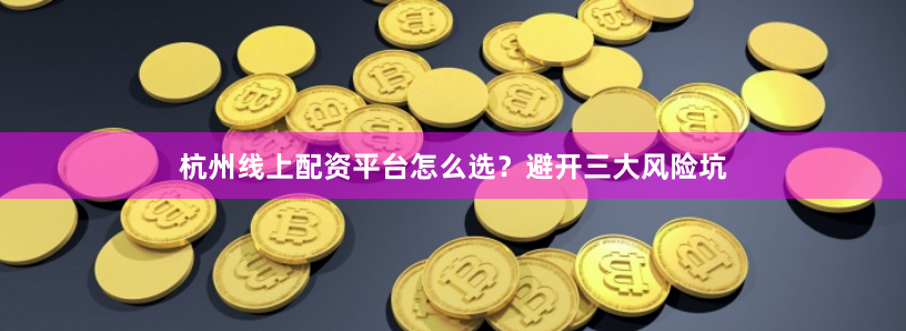 杭州线上配资平台怎么选？避开三大风险坑